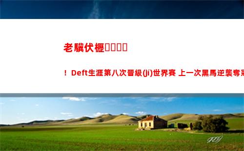 老驥伏櫪！Deft生涯第八次晉級(jí)世界賽 上一次黑馬逆襲奪冠圓夢(mèng)